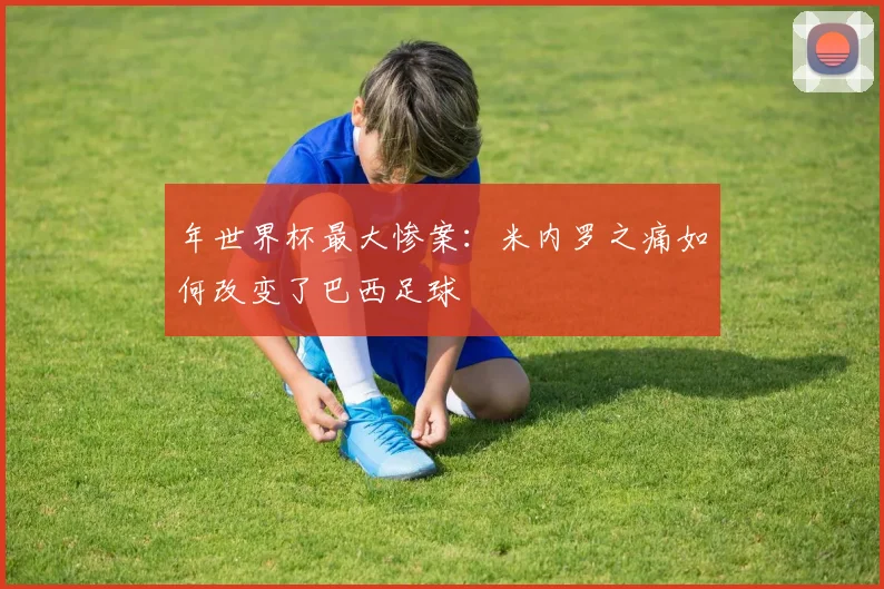 年世界杯最大惨案：米内罗之痛如何改变了巴西足球