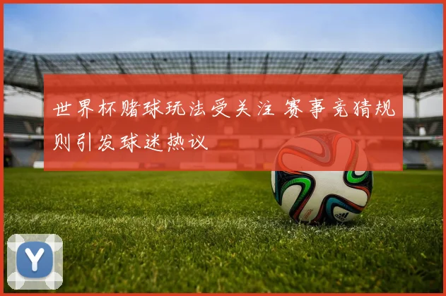 世界杯赌球玩法受关注 赛事竞猜规则引发球迷热议