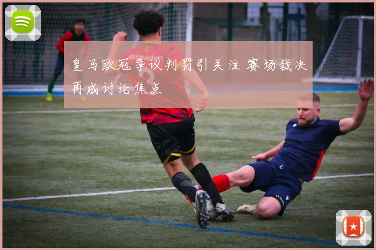 皇马欧冠争议判罚引关注 赛场裁决再成讨论焦点