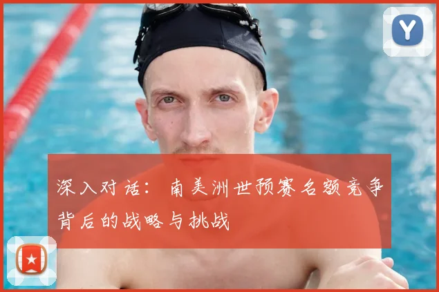 深入对话：南美洲世预赛名额竞争背后的战略与挑战