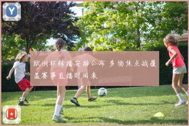 欧洲杯转播安排公布 多场焦点战覆盖赛事直播时间表