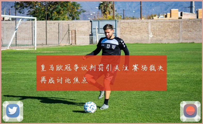 皇马欧冠争议判罚引关注 赛场裁决再成讨论焦点