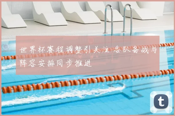 世界杯赛程调整引关注 各队备战与阵容安排同步推进
