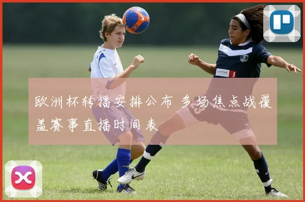 欧洲杯转播安排公布 多场焦点战覆盖赛事直播时间表