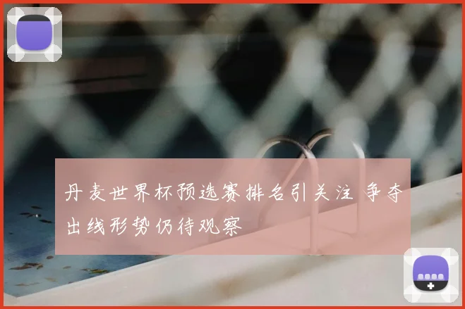 丹麦世界杯预选赛排名引关注 争夺出线形势仍待观察