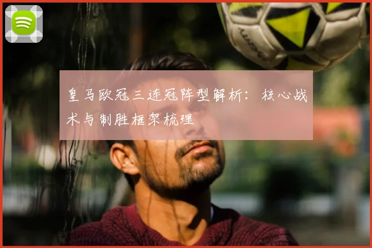 皇马欧冠三连冠阵型解析:核心战术与制胜框架梳理