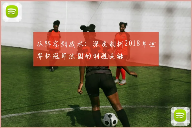 从阵容到战术：深度剖析2018年世界杯冠军法国的制胜关键