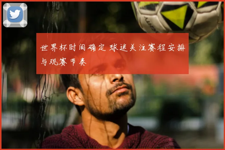 世界杯时间确定 球迷关注赛程安排与观赛节奏