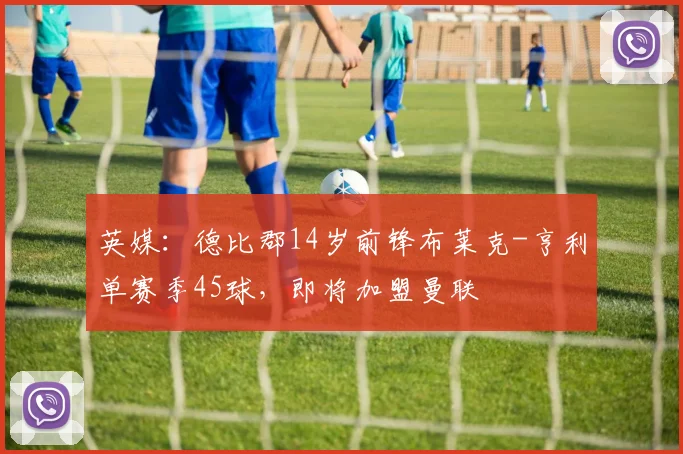 英媒:德比郡14岁前锋布莱克-亨利单赛季45球,即将加盟曼联