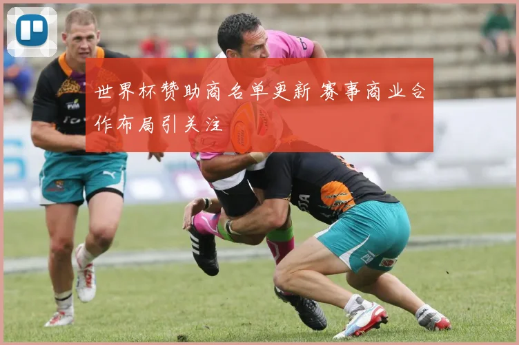世界杯赞助商名单更新 赛事商业合作布局引关注