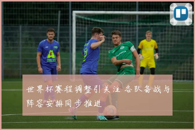 世界杯赛程调整引关注 各队备战与阵容安排同步推进