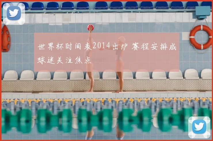 世界杯时间表2014出炉 赛程安排成球迷关注焦点
