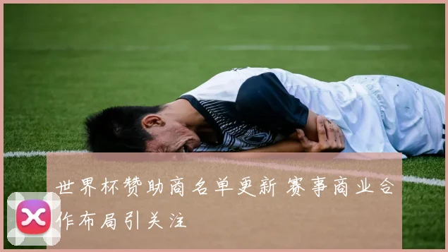 世界杯赞助商名单更新 赛事商业合作布局引关注