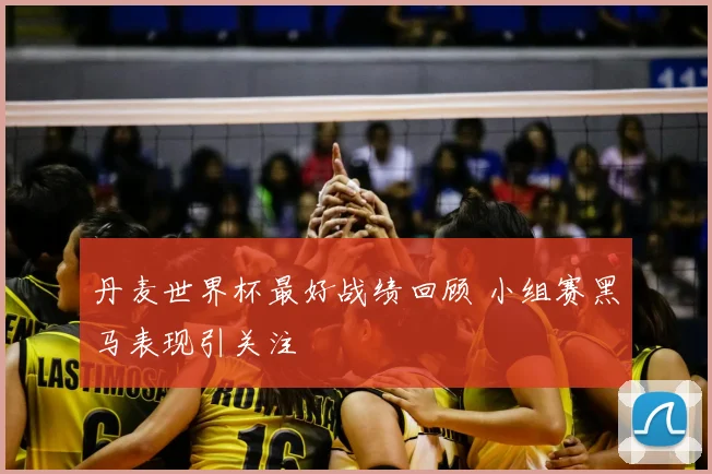 丹麦世界杯最好战绩回顾 小组赛黑马表现引关注