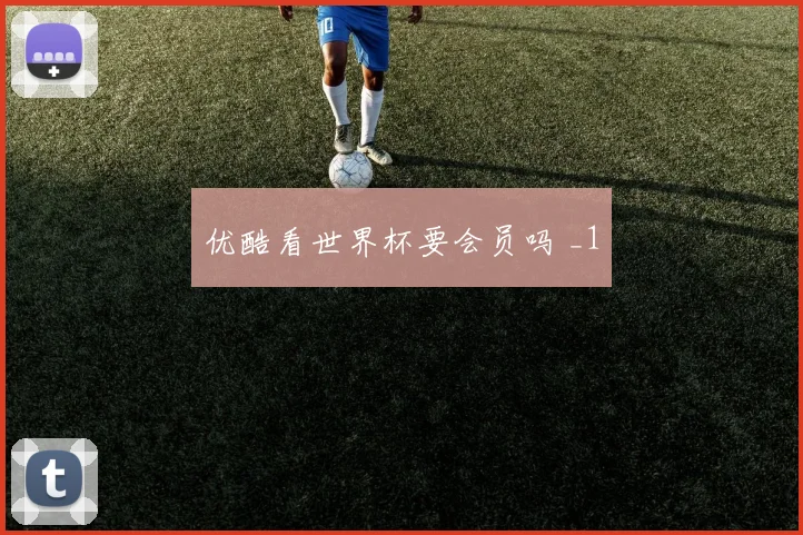 优酷看世界杯要会员吗 _1