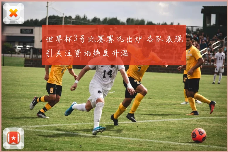 世界杯3号比赛赛况出炉 各队表现引关注资讯热度升温