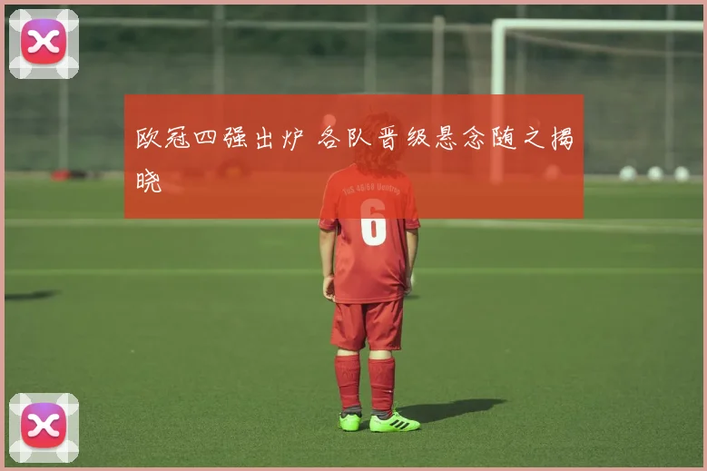 欧冠四强出炉 各队晋级悬念随之揭晓