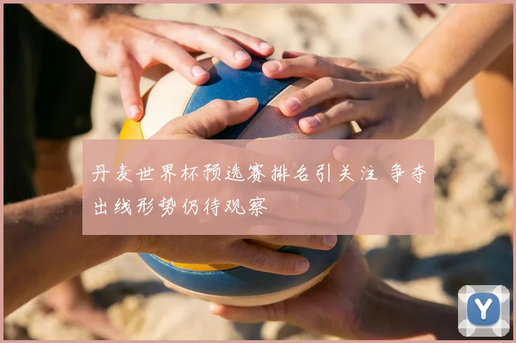 丹麦世界杯预选赛排名引关注 争夺出线形势仍待观察