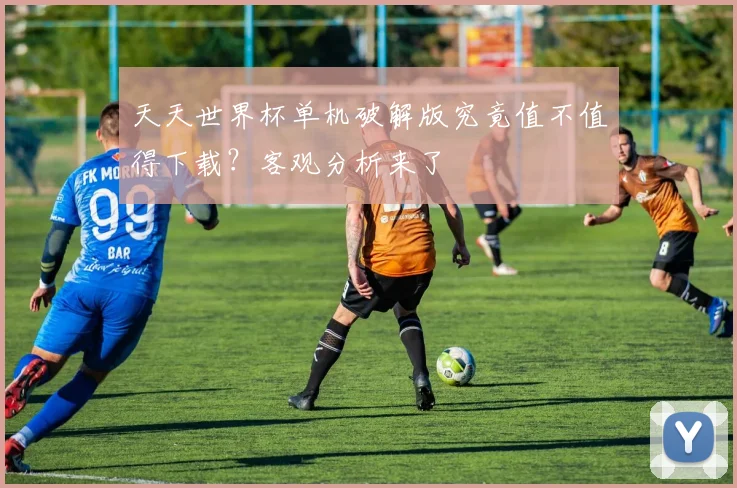 天天世界杯单机破解版究竟值不值得下载?客观分析来了