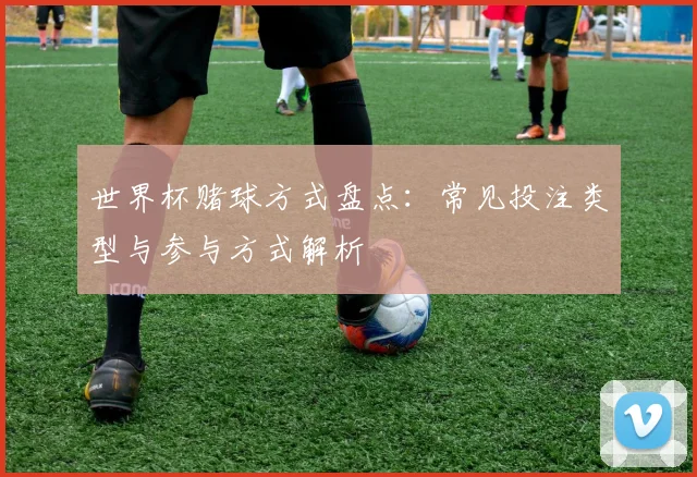 世界杯赌球方式盘点：常见投注类型与参与方式解析
