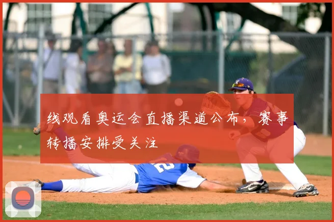 线观看奥运会直播渠道公布，赛事转播安排受关注