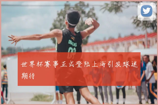 世界杯赛事正式登陆上海引发球迷期待
