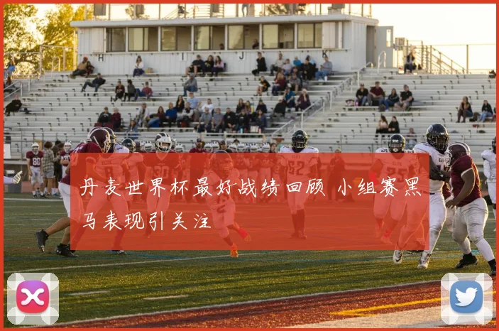 丹麦世界杯最好战绩回顾 小组赛黑马表现引关注