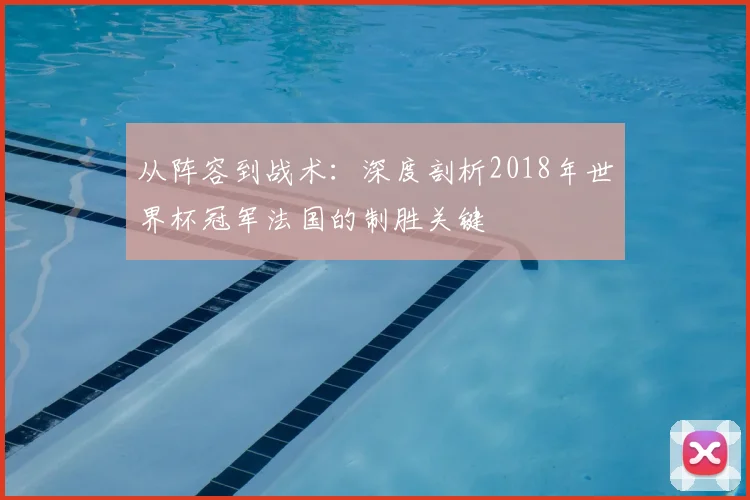 从阵容到战术:深度剖析2018年世界杯冠军法国的制胜关键