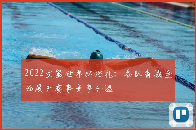 2022女篮世界杯巡礼：各队备战全面展开赛事竞争升温
