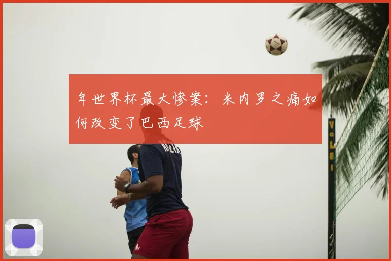 年世界杯最大惨案:米内罗之痛如何改变了巴西足球