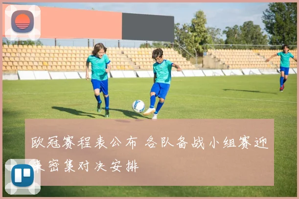 欧冠赛程表公布 各队备战小组赛迎来密集对决安排