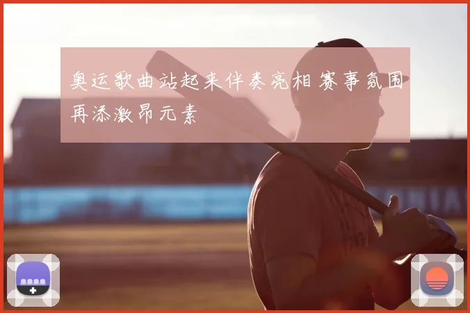 奥运歌曲站起来伴奏亮相 赛事氛围再添激昂元素