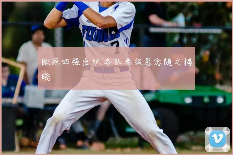 欧冠四强出炉 各队晋级悬念随之揭晓