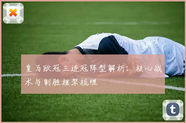 皇马欧冠三连冠阵型解析：核心战术与制胜框架梳理