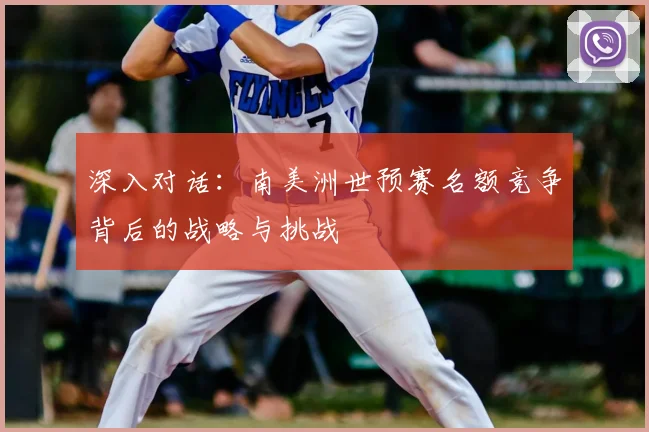 深入对话:南美洲世预赛名额竞争背后的战略与挑战