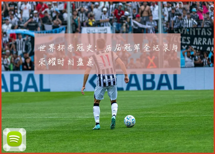 世界杯夺冠史:历届冠军全记录与荣耀时刻盘点