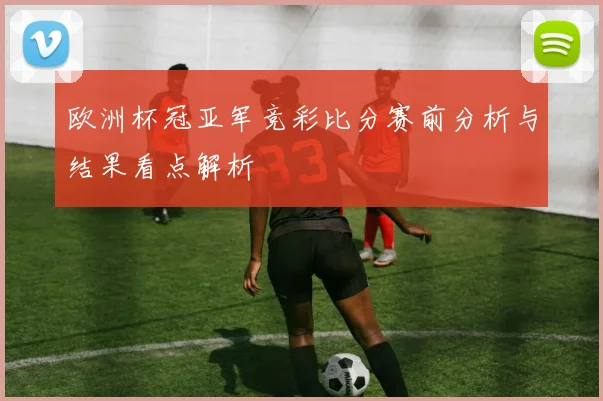 欧洲杯冠亚军竞彩比分赛前分析与结果看点解析