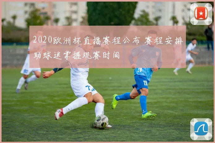 2020欧洲杯直播赛程公布 赛程安排助球迷掌握观赛时间