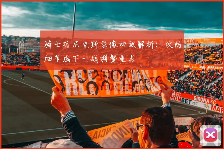 骑士对尼克斯录像回放解析:攻防细节成下一战调整重点