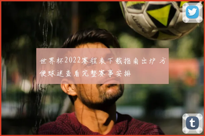 世界杯2022赛程表下载指南出炉 方便球迷查看完整赛事安排