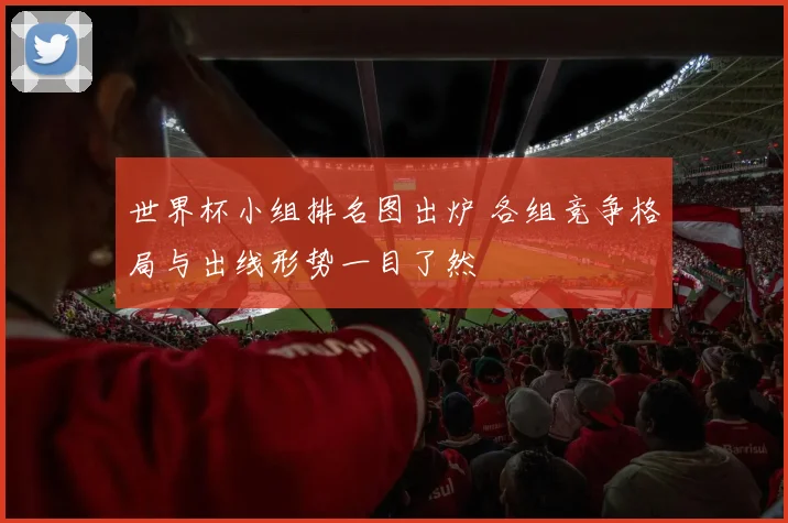 世界杯小组排名图出炉 各组竞争格局与出线形势一目了然
