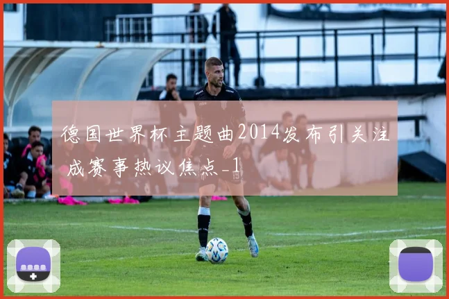 德国世界杯主题曲2014发布引关注 成赛事热议焦点_1