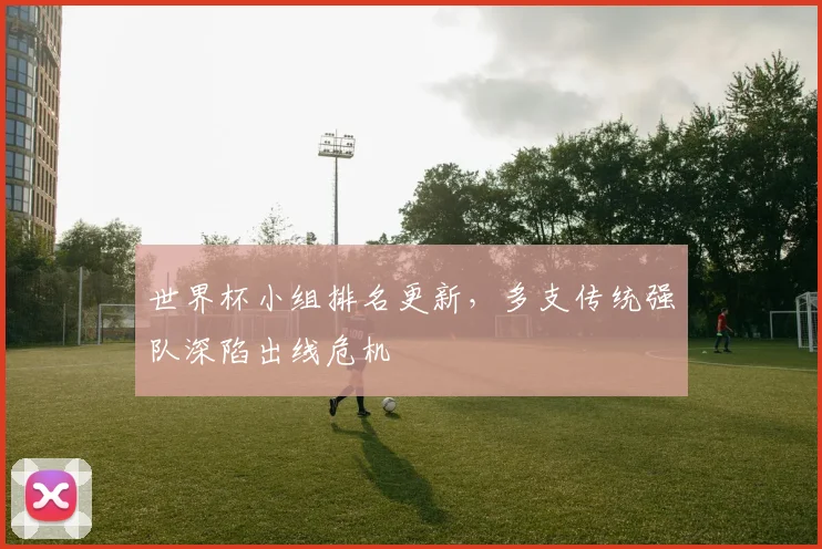世界杯小组排名更新,多支传统强队深陷出线危机