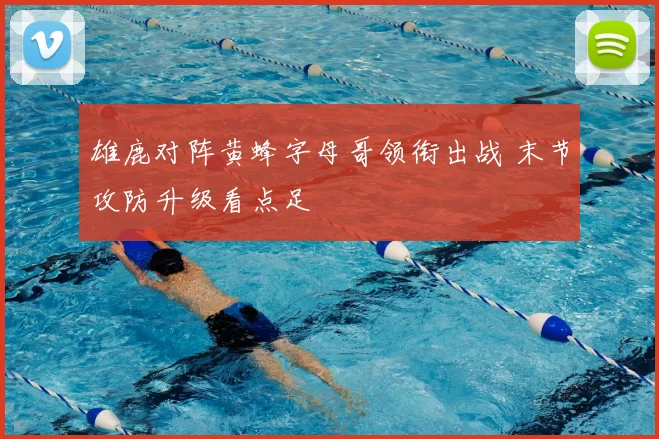 雄鹿对阵黄蜂字母哥领衔出战 末节攻防升级看点足