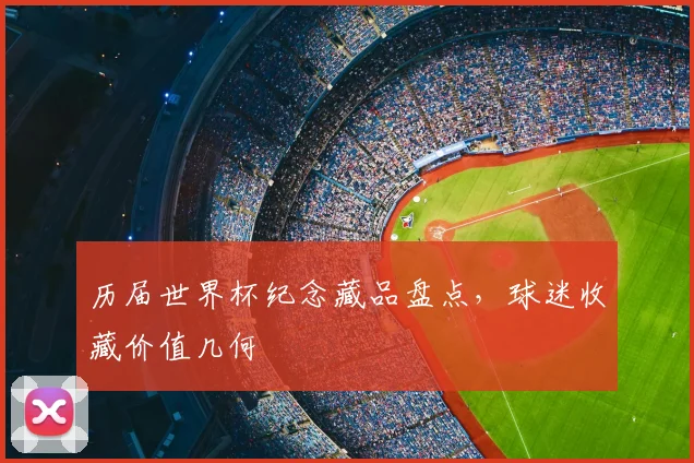 历届世界杯纪念藏品盘点，球迷收藏价值几何