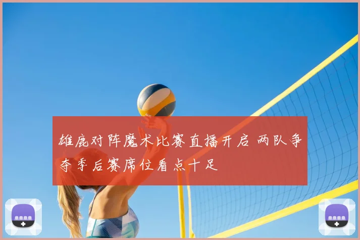 雄鹿对阵魔术比赛直播开启 两队争夺季后赛席位看点十足