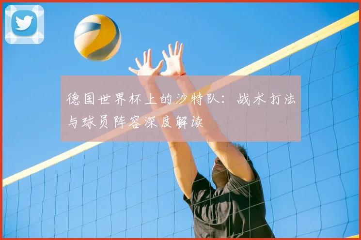 德国世界杯上的沙特队:战术打法与球员阵容深度解读