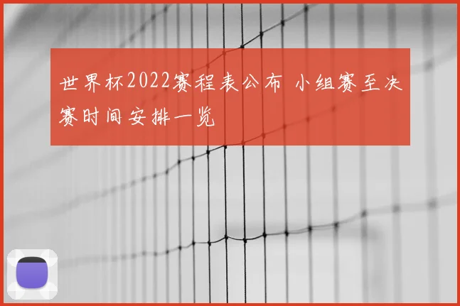 世界杯2022赛程表公布 小组赛至决赛时间安排一览