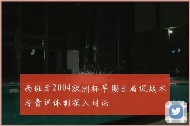 西班牙2004欧洲杯早期出局促战术与青训体制深入讨论