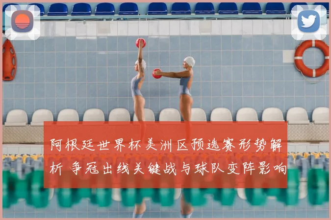 阿根廷世界杯美洲区预选赛形势解析 争冠出线关键战与球队变阵影响